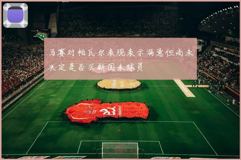 马赛对帕瓦尔表现表示满意但尚未决定是否买断国米球员