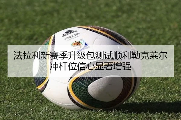 法拉利新赛季升级包测试顺利勒克莱尔冲杆位信心显著增强（milan.com）